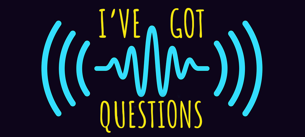 I’ve Got Questions – More Answers